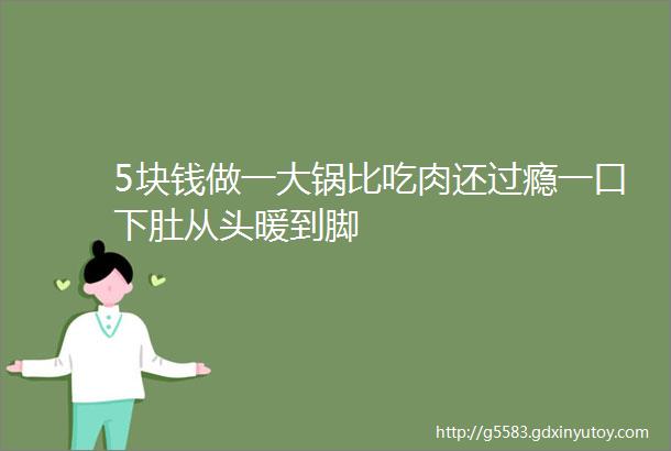 5块钱做一大锅比吃肉还过瘾一口下肚从头暖到脚