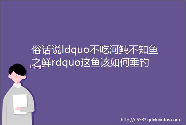 俗话说ldquo不吃河鲀不知鱼之鲜rdquo这鱼该如何垂钓